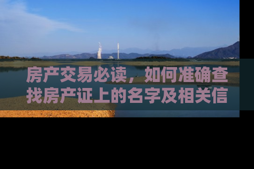 房产交易必读，如何准确查找房产证上的名字及相关信息