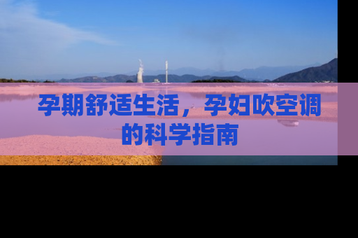 孕期舒适生活，孕妇吹空调的科学指南