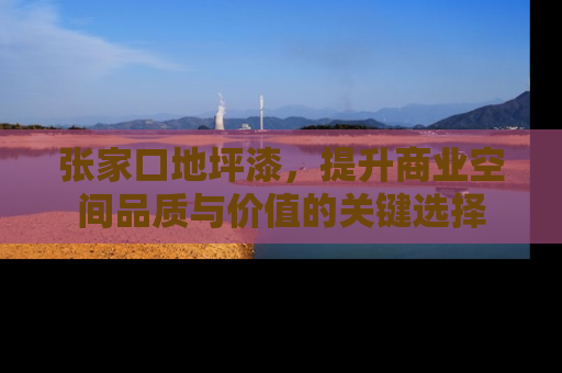 张家口地坪漆，提升商业空间品质与价值的关键选择