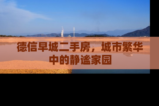 德信早城二手房，城市繁华中的静谧家园