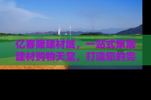 亿客隆建材城，一站式家居建材购物天堂，打造您的完美家居生活