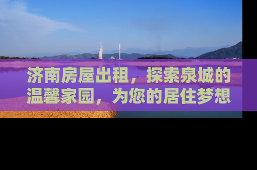 济南房屋出租，探索泉城的温馨家园，为您的居住梦想添砖加瓦