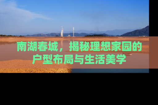 南湖春城，揭秘理想家园的户型布局与生活美学