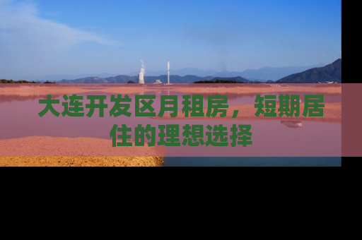 大连开发区月租房，短期居住的理想选择