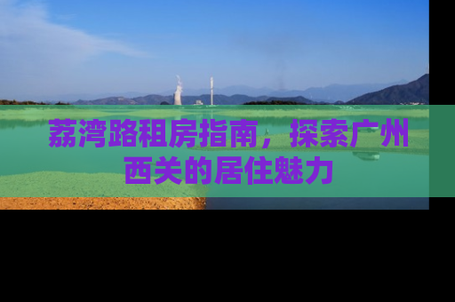荔湾路租房指南，探索广州西关的居住魅力