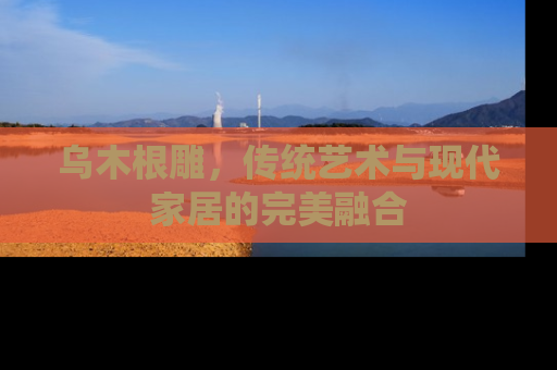 乌木根雕，传统艺术与现代家居的完美融合