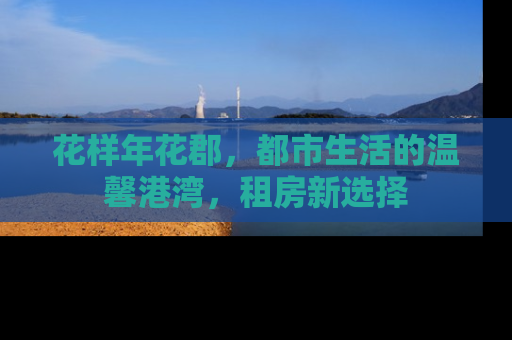 花样年花郡，都市生活的温馨港湾，租房新选择