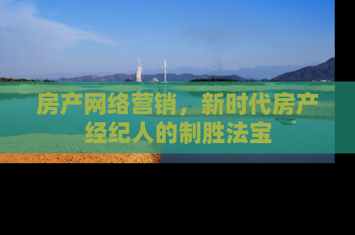 房产网络营销，新时代房产经纪人的制胜法宝