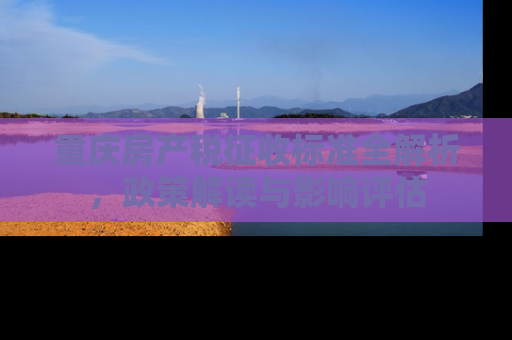 重庆房产税征收标准全解析，政策解读与影响评估