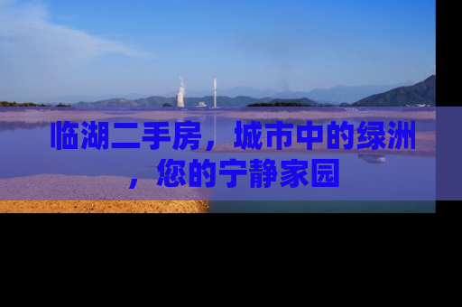 临湖二手房，城市中的绿洲，您的宁静家园
