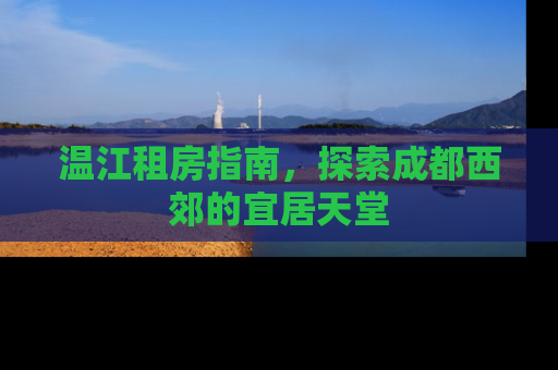 温江租房指南，探索成都西郊的宜居天堂