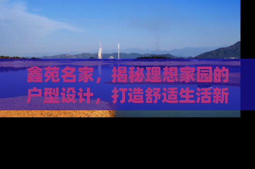 鑫苑名家，揭秘理想家园的户型设计，打造舒适生活新典范