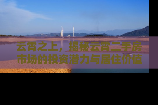 云霄之上，揭秘云霄二手房市场的投资潜力与居住价值