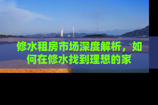 修水租房市场深度解析，如何在修水找到理想的家