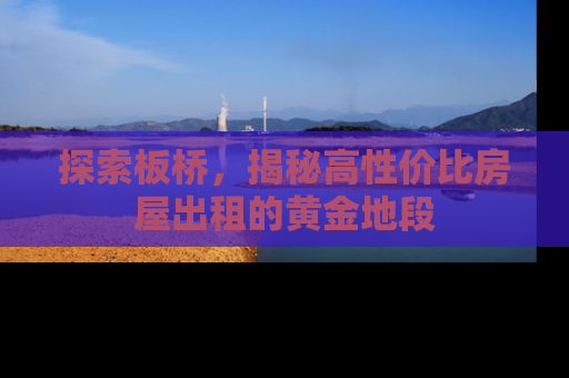 探索板桥，揭秘高性价比房屋出租的黄金地段