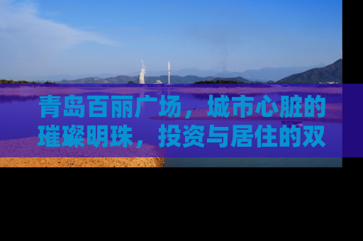 青岛百丽广场，城市心脏的璀璨明珠，投资与居住的双重价值解析