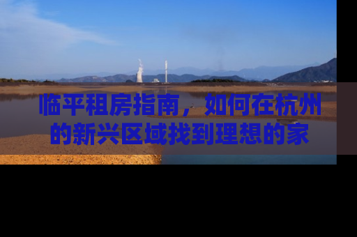 临平租房指南,如何在杭州的新兴区域找到理想的家 临平租房指南,如何在杭州的新兴区域找到理想的家