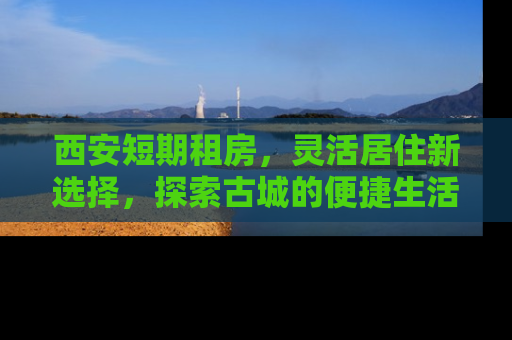 西安短期租房，灵活居住新选择，探索古城的便捷生活