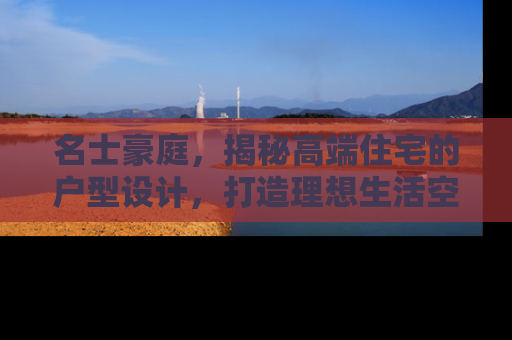 名士豪庭,揭秘高端住宅的户型设计,打造理想生活空间 名士豪庭,揭秘高端住宅的户型设计,打造理想生活空间