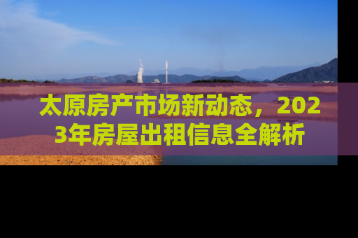 太原房产市场新动态，2023年房屋出租信息全解析
