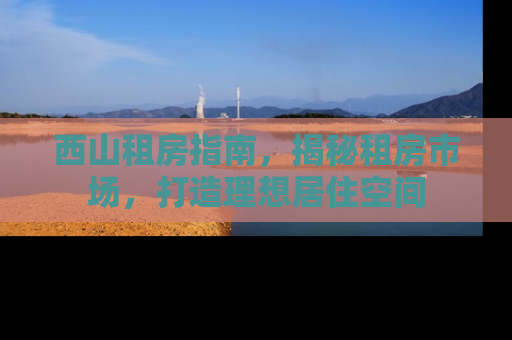 西山租房指南，揭秘租房市场，打造理想居住空间