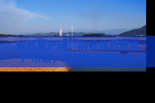 陕西房产网，洞察陕西房地产市场，把握投资新机遇
