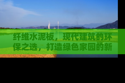 纤维水泥板，现代建筑的环保之选，打造绿色家园的新趋势