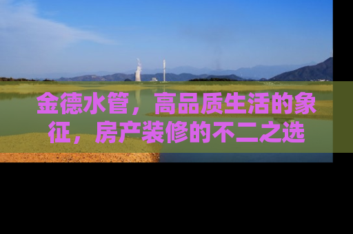 金德水管，高品质生活的象征，房产装修的不二之选