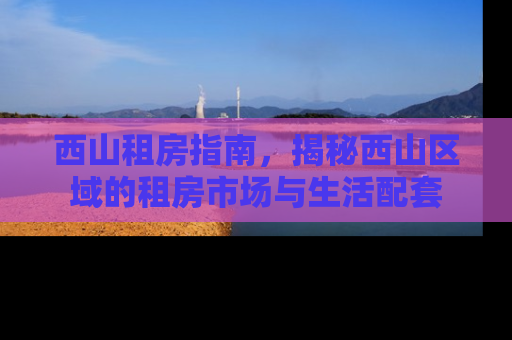 西山租房指南，揭秘西山区域的租房市场与生活配套