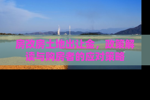 房改房土地出让金，政策解读与购房者的应对策略
