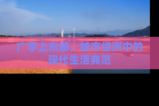 广宇上东城，城市绿洲中的现代生活典范