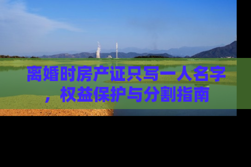 离婚时房产证只写一人名字，权益保护与分割指南