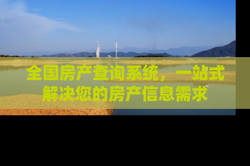 全国房产查询系统，一站式解决您的房产信息需求