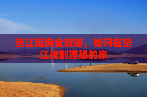 垫江租房全攻略，如何在垫江找到理想的家