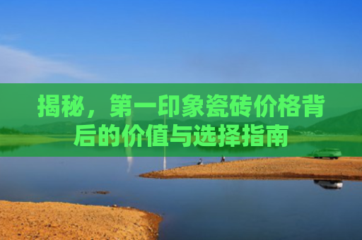 揭秘，第一印象瓷砖价格背后的价值与选择指南