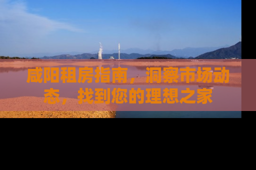 咸阳租房指南，洞察市场动态，找到您的理想之家