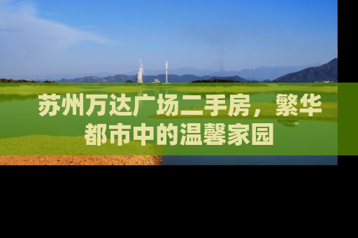 苏州万达广场二手房，繁华都市中的温馨家园