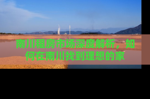 南川租房市场深度解析，如何在南川找到理想的家