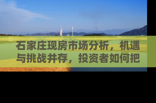 石家庄现房市场分析，机遇与挑战并存，投资者如何把握？