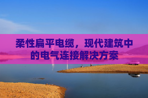 柔性扁平电缆,现代建筑中的电气连接解决方案 柔性扁平电缆,现代建筑中的电气连接解决方案