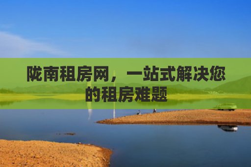 陇南租房网，一站式解决您的租房难题