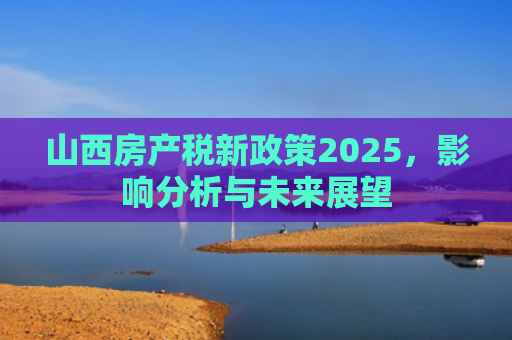 山西房产税新政策2025，影响分析与未来展望