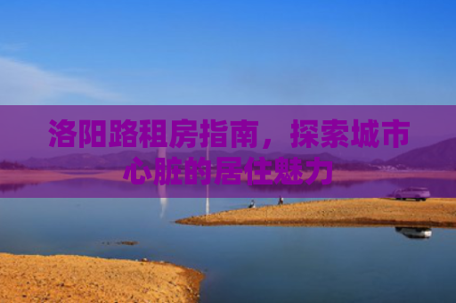 洛阳路租房指南，探索城市心脏的居住魅力