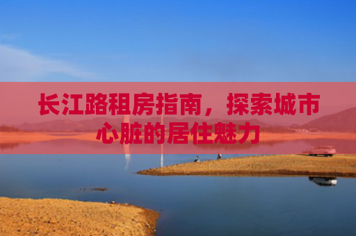 长江路租房指南，探索城市心脏的居住魅力