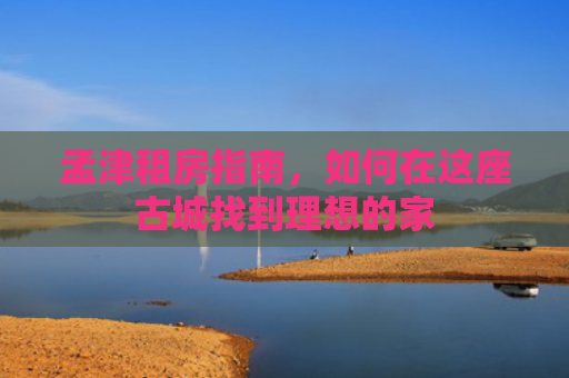孟津租房指南，如何在这座古城找到理想的家