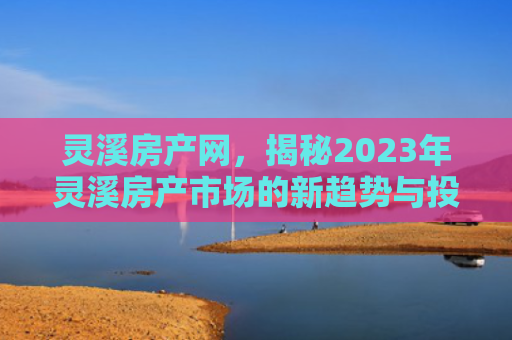 灵溪房产网，揭秘2023年灵溪房产市场的新趋势与投资机会