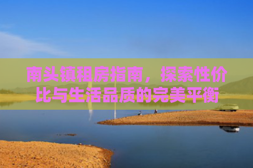 南头镇租房指南，探索性价比与生活品质的完美平衡