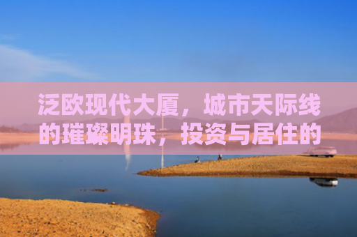 泛欧现代大厦，城市天际线的璀璨明珠，投资与居住的理想选择
