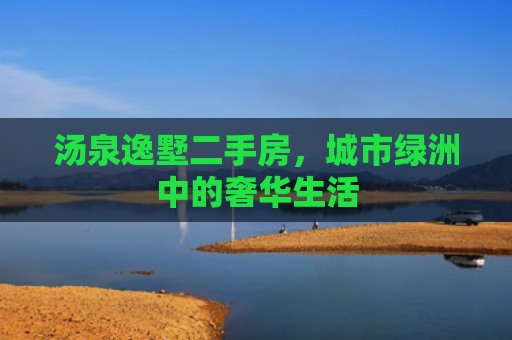 汤泉逸墅二手房，城市绿洲中的奢华生活