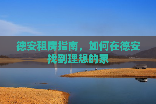 德安租房指南，如何在德安找到理想的家